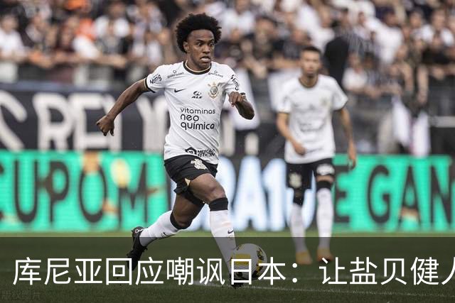 库尼亚回应嘲讽日本：让盐贝健人认清位置是好事 我们感受到冒犯