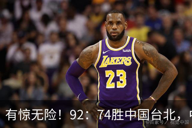 有惊无险！92：74胜中国台北，中国男篮晋级世预赛第二阶段