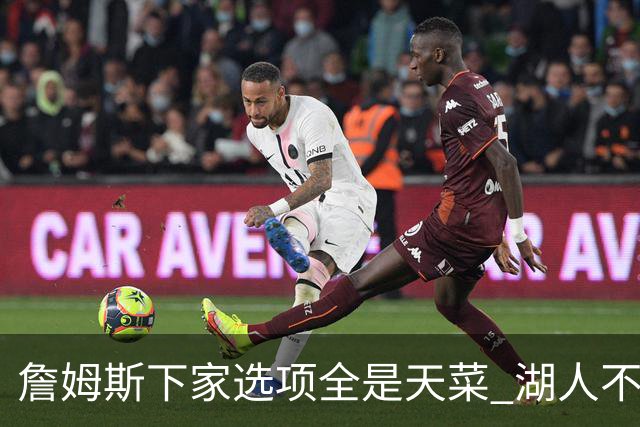 詹姆斯下家选项全是天菜 湖人不给的体面这些队能给