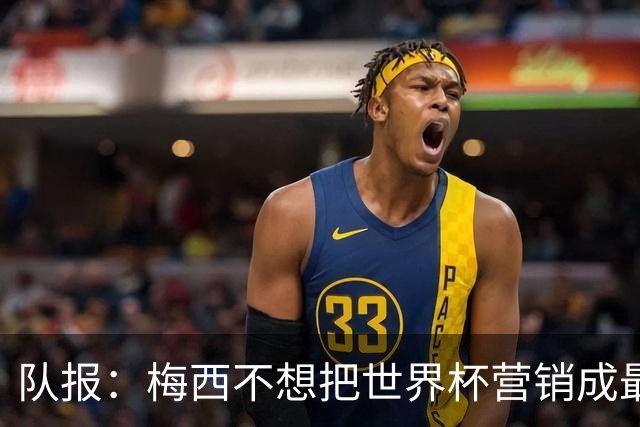 队报：梅西不想把世界杯营销成最后一舞，他一切如常并渴望卫冕