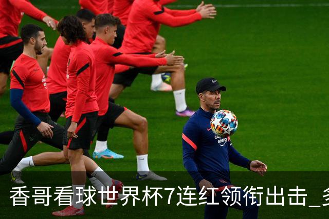 香哥看球世界杯7连红领衔出击 多人长线命中超8成！