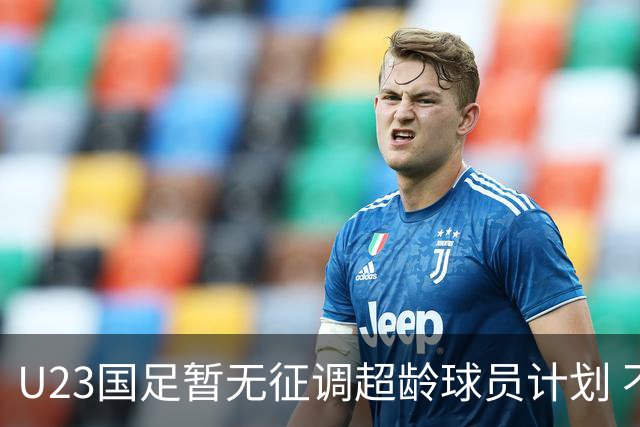 U23国足暂无征调超龄球员计划 不排除全适龄球员出战亚运会